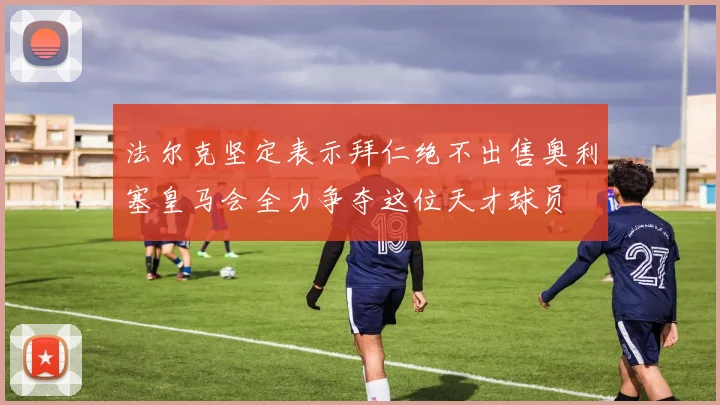 法尔克坚定表示拜仁绝不出售奥利塞皇马会全力争夺这位天才球员
