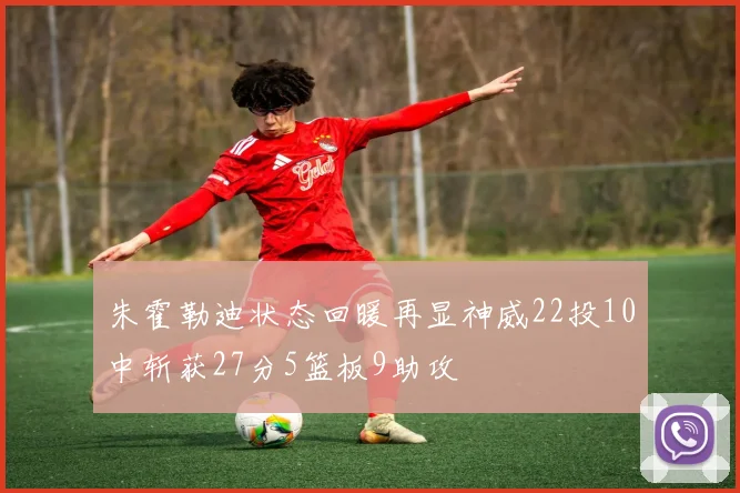 朱霍勒迪状态回暖再显神威22投10中斩获27分5篮板9助攻