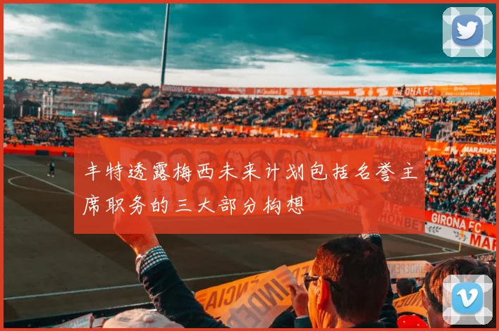 丰特透露梅西未来计划包括名誉主席职务的三大部分构想