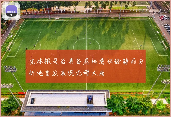 克林根是否具备危机意识徐静雨分析他首发表现无碍大局
