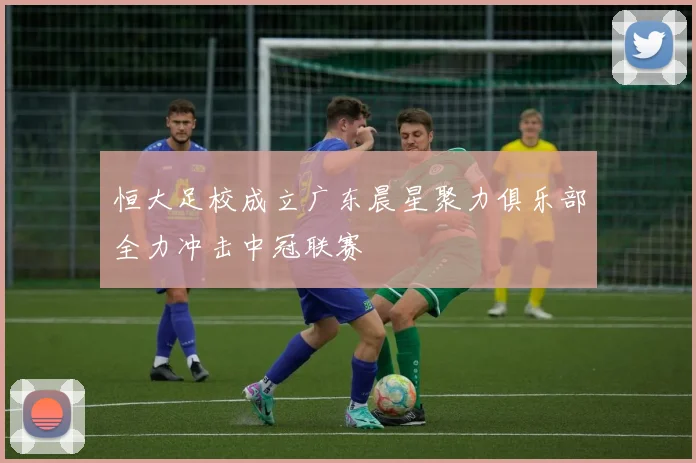 恒大足校成立广东晨星聚力俱乐部全力冲击中冠联赛