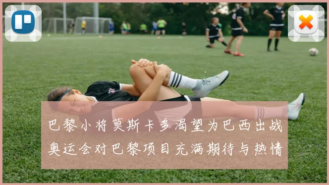 巴黎小将莫斯卡多渴望为巴西出战奥运会对巴黎项目充满期待与热情
