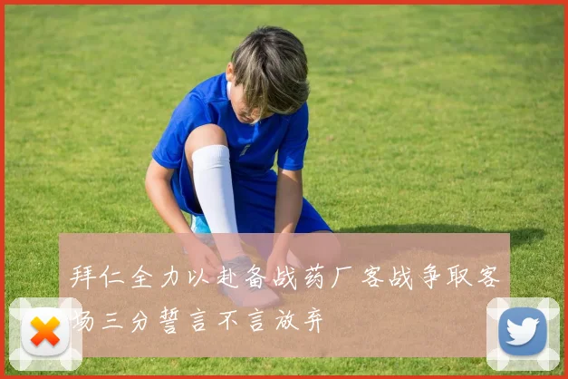 拜仁全力以赴备战药厂客战争取客场三分誓言不言放弃