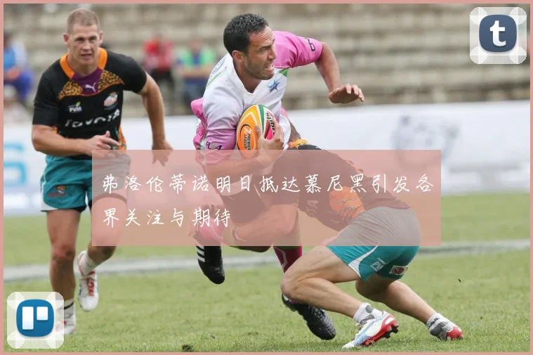 弗洛伦蒂诺明日抵达慕尼黑引发各界关注与期待