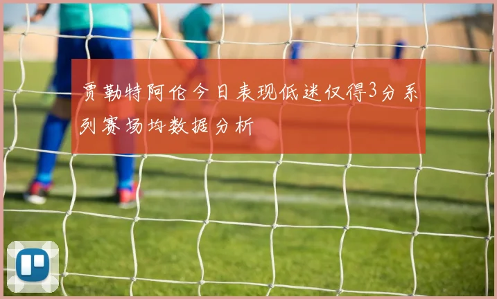 贾勒特阿伦今日表现低迷仅得3分系列赛场均数据分析