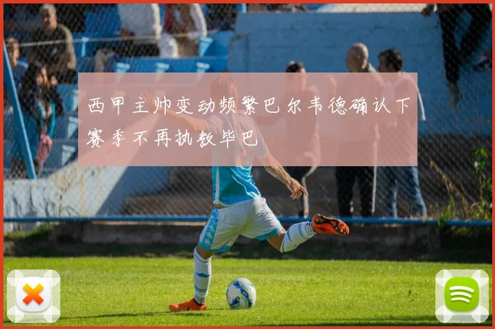 西甲主帅变动频繁巴尔韦德确认下赛季不再执教毕巴