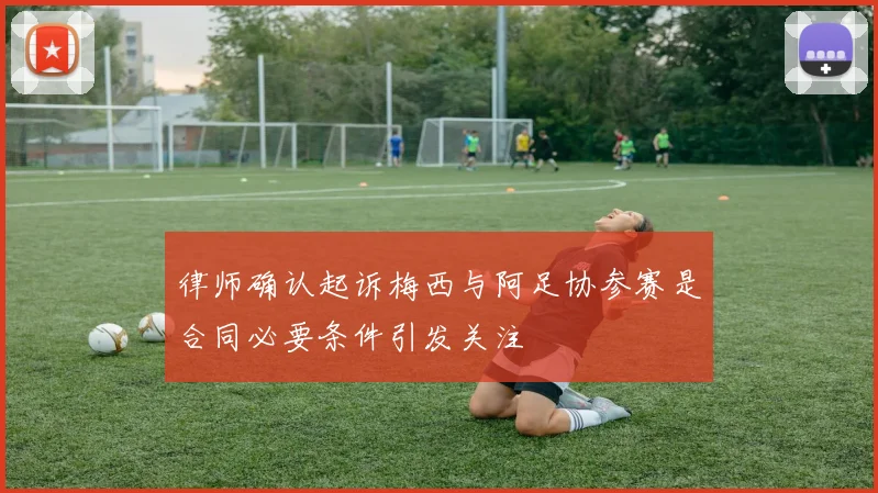 律师确认起诉梅西与阿足协参赛是合同必要条件引发关注