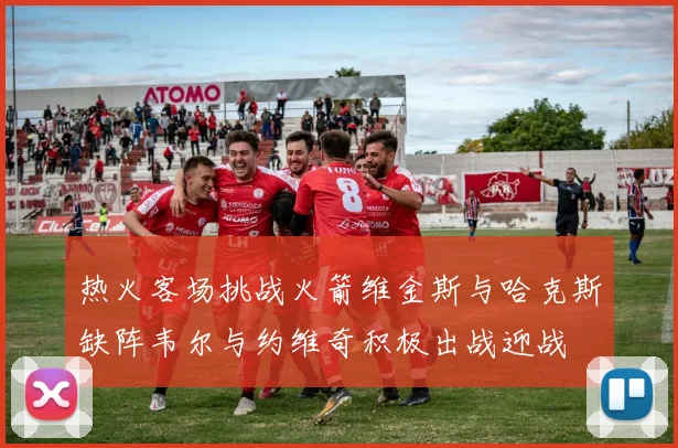 热火客场挑战火箭维金斯与哈克斯缺阵韦尔与约维奇积极出战迎战